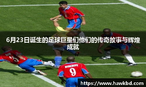 6月23日诞生的足球巨星们他们的传奇故事与辉煌成就