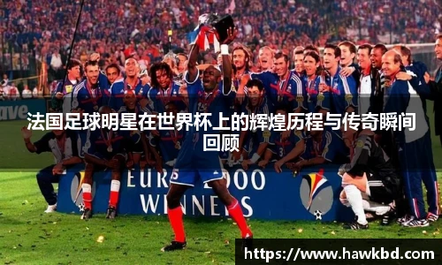 法国足球明星在世界杯上的辉煌历程与传奇瞬间回顾