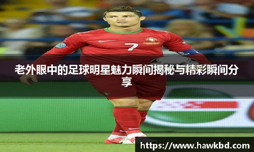 老外眼中的足球明星魅力瞬间揭秘与精彩瞬间分享